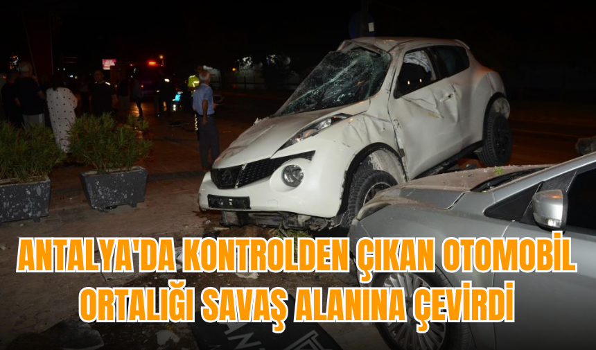 Antalya'da kontrolden çıkan otomobil ortalığı savaş alanına çevirdi