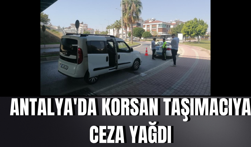 Antalya'da korsan taşımacıya ceza yağdı