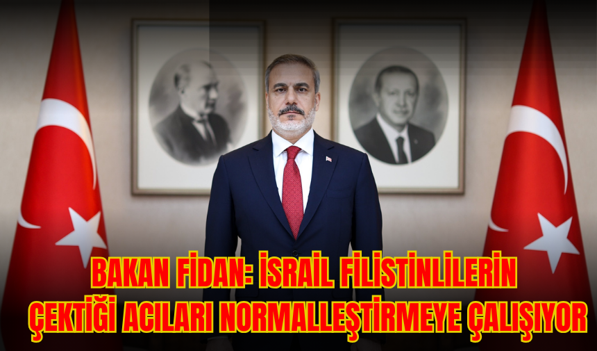 Bakan Fidan: İsrail Filistinlilerin çektiği acıları normalleştirmeye çalışıyor