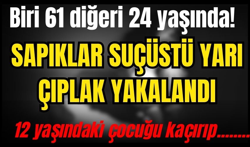 12 yaşındaki çocuğu kaçırıp tecav*z ederken suçüstü yakalandılar