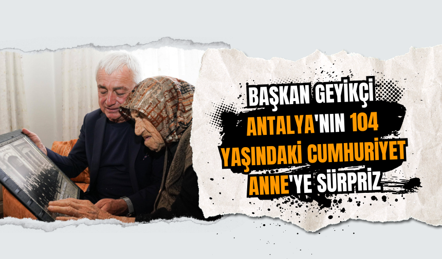 Başkan Geyikçi Antalya'nın 104 yaşındaki Cumhuriyet Anne'ye sürpriz