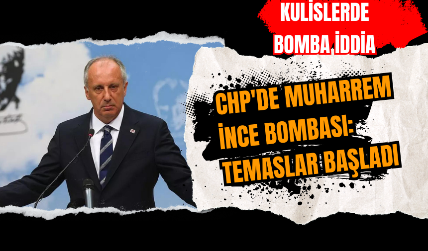 CHP'de Muharrem İnce bombası: Temaslar başladı