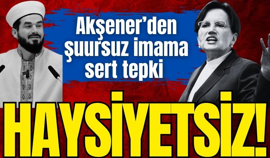 Akşener’den şuursuz imama sert tepki: Haysiyetsiz