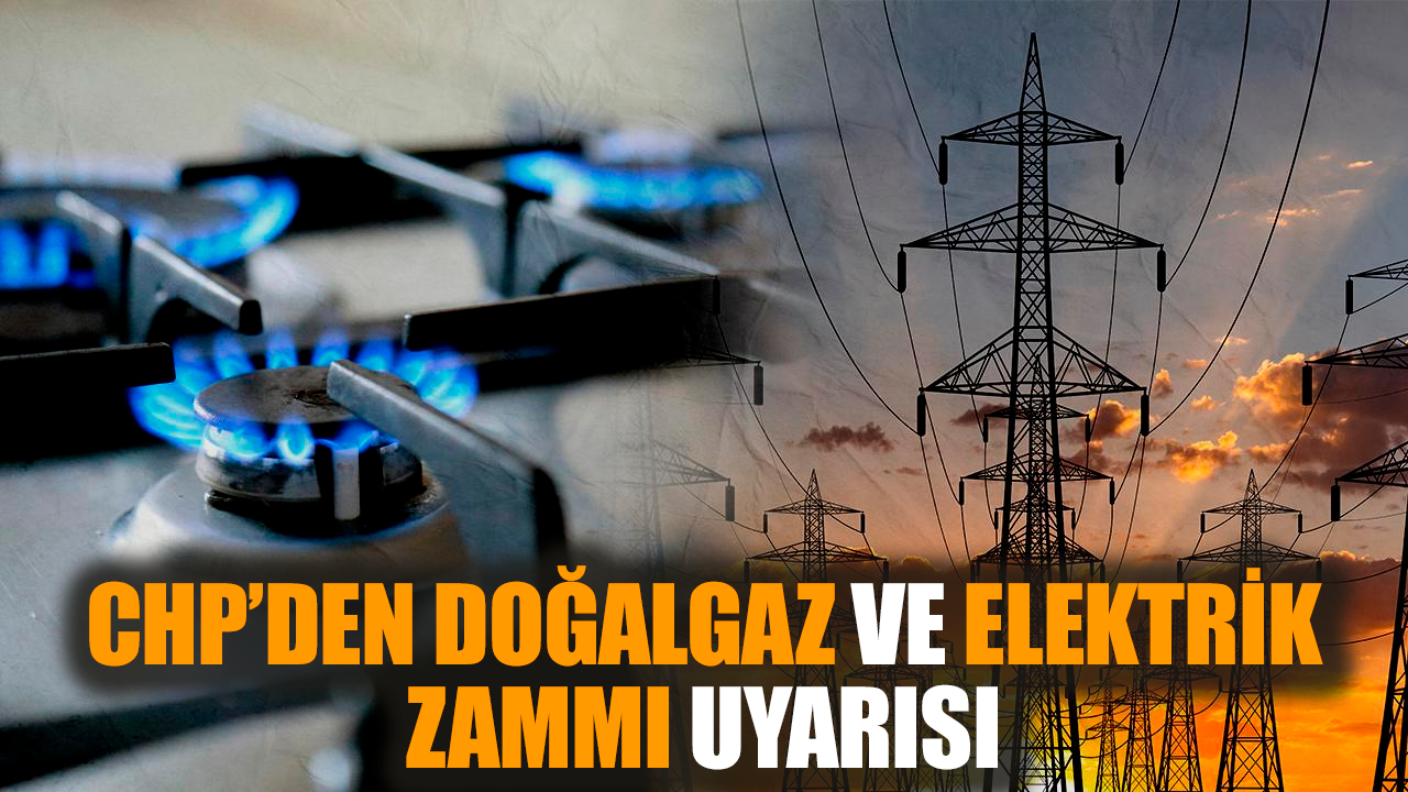 CHP’den doğalgaz ve elektrik zammı uyarısı