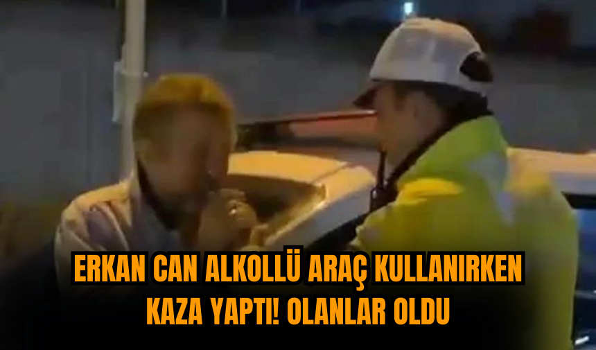 Erkan Can alkollü araç kullanırken kaza yaptı! Olanlar oldu