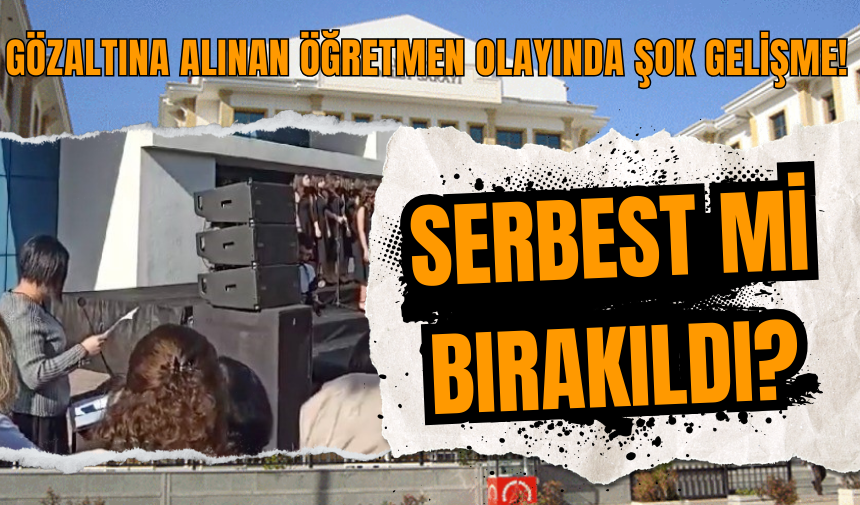 Gözaltına alınan öğretmen olayında şok gelişme! Serbest mi bırakıldı?