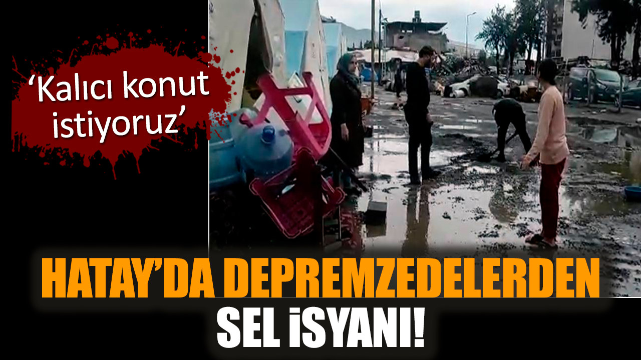 Hatay’da depremzedelerden sel isyanı! Kalıcı konut istiyoruz