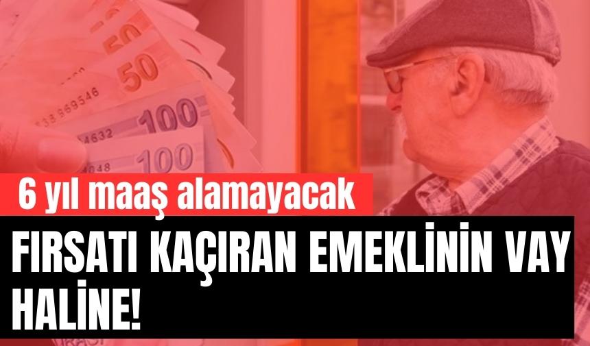 Fırsatı kaçıran emeklinin vay haline! 6 yıl maaş alamayacak