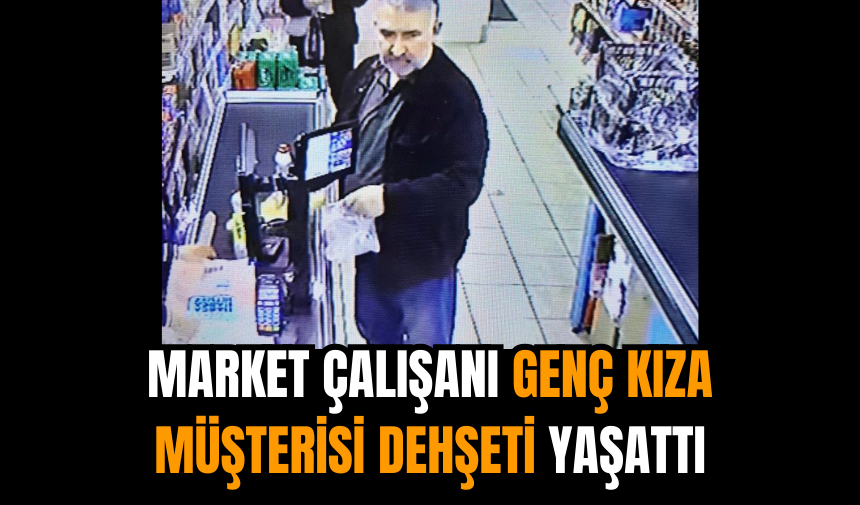 Market çalışanı genç kıza müşterisi dehşeti yaşattı