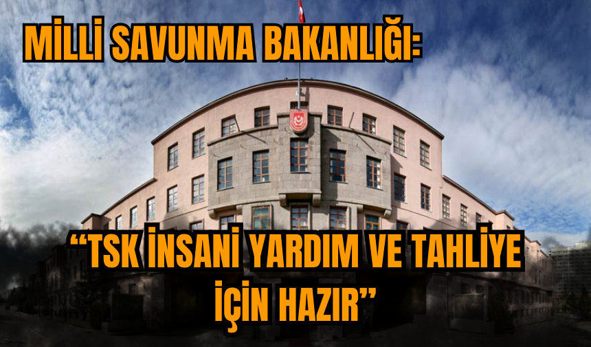 Milli Savunma Bakanlığı: TSK insani yardım ve tahliye için hazır