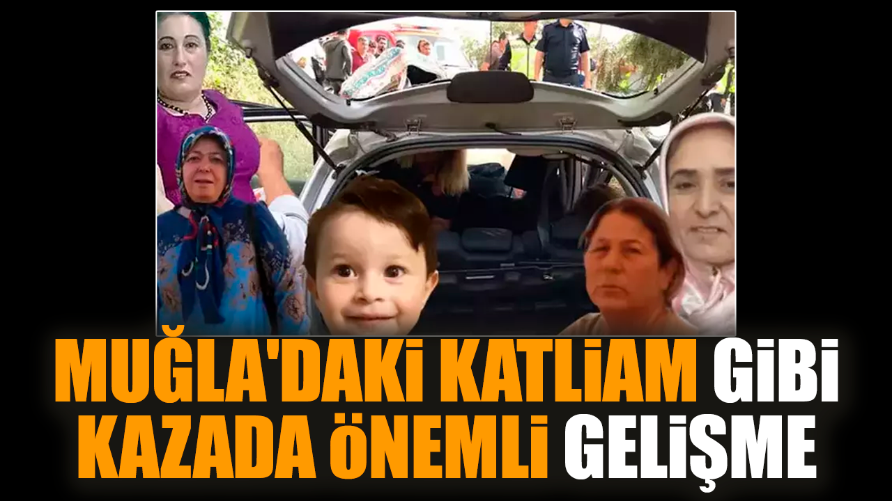 Muğla'daki katliam gibi kazada önemli gelişme