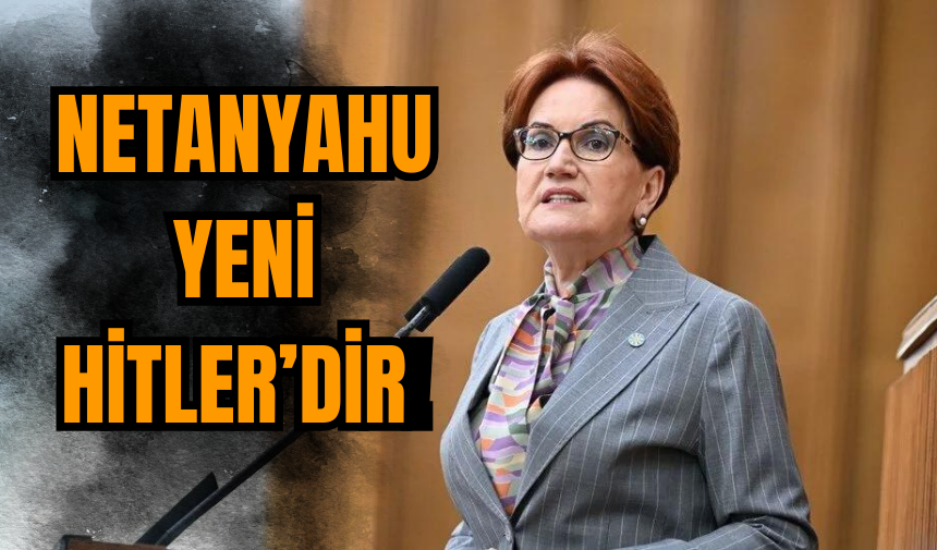 Meral Akşener: Netanyahu yeni Hitler'dir