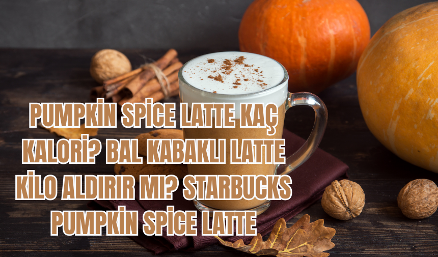 Pumpkin Spice Latte Kaç Kalori? Bal Kabaklı Latte Kilo Aldırır mı? Starbucks Pumpkin Spice Latte