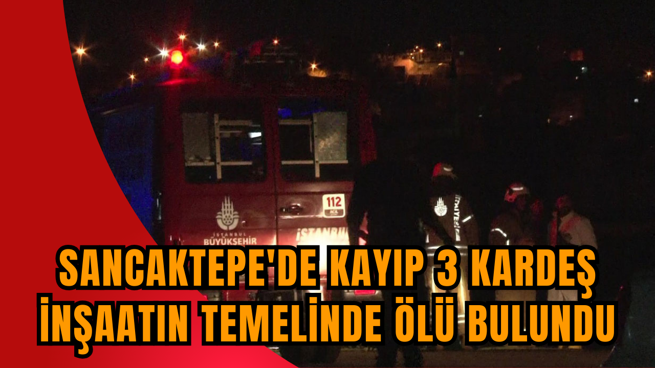 Sancaktepe'de kayıp 3 kardeş inşaatın temelinde ölü bulundu