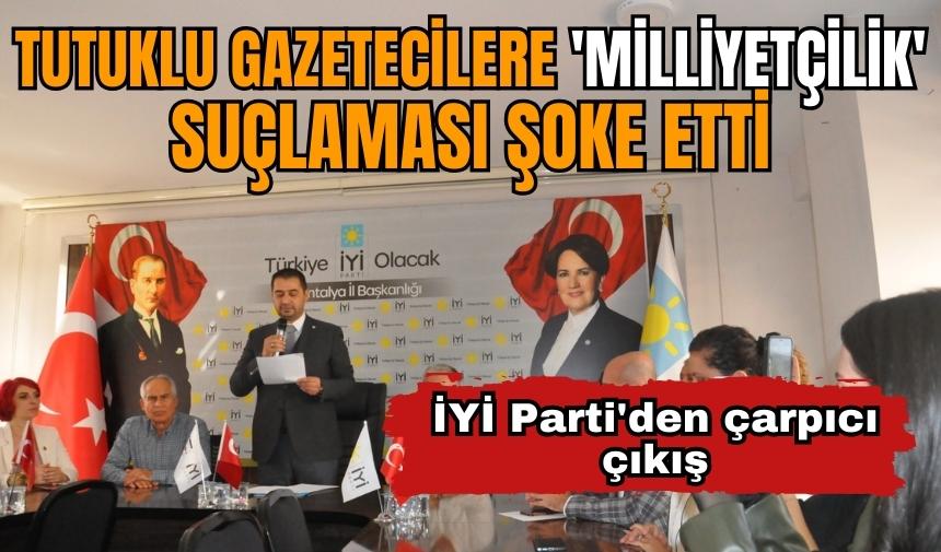 İYİ Parti'den çarpıcı çıkış! Tutuklu gazetecilere 'Milliyetçilik' suçlaması şoke etti