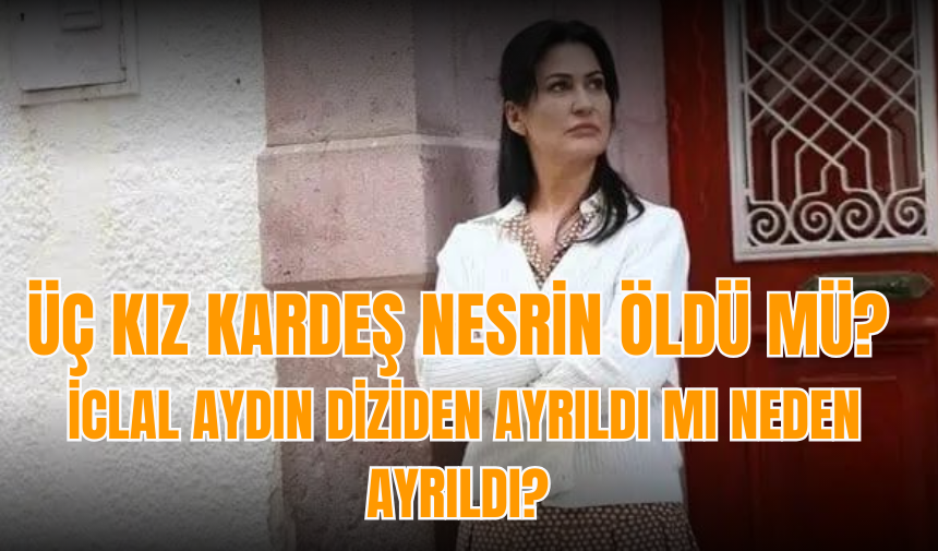 Üç Kız Kardeş Nesrin öldü mü? İclal Aydın diziden ayrıldı mı neden ayrıldı?