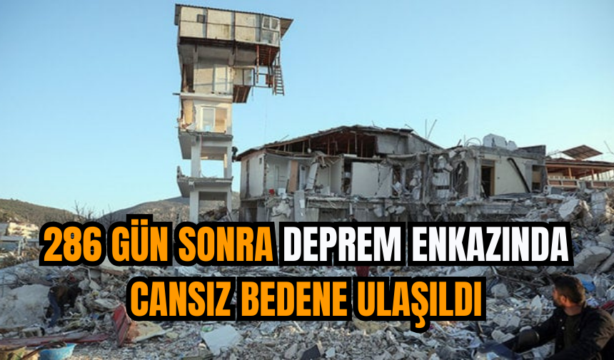 286 Gün Sonra Deprem Enkazında Cansız Bedene Ulaşıldı