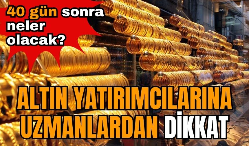 Altın yatırımcılarına uzmanlardan dikkat! 40 gün sonra neler olacak?