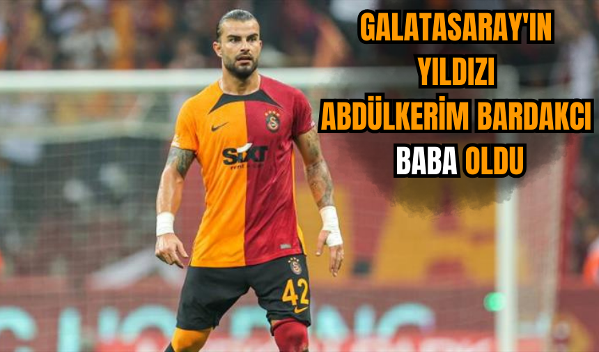 Galatasaray'ın yıldızı Abdülkerim Bardakcı baba oldu