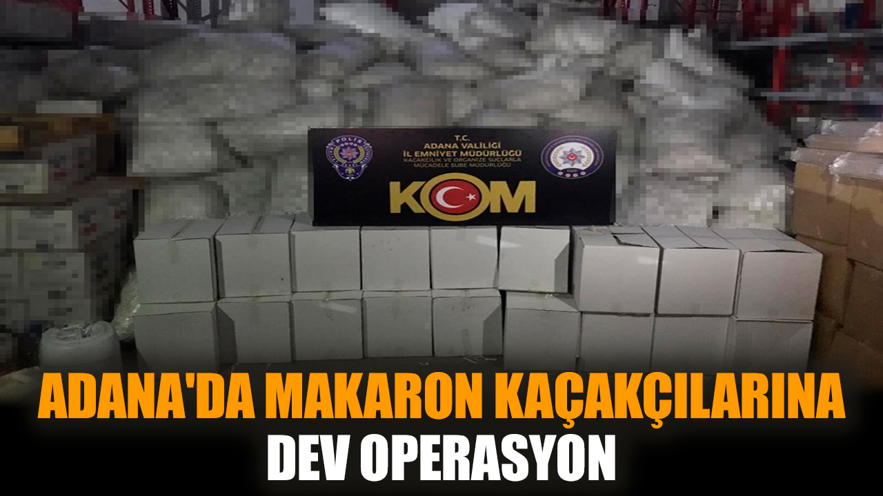 Adana'da makaron kaçakçılarına dev operasyon