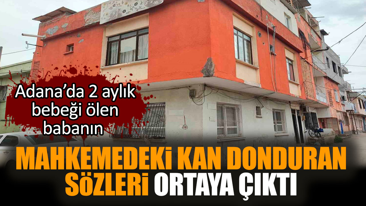 Adana’da 2 aylık bebeği ölen babanın kan donduran sözleri