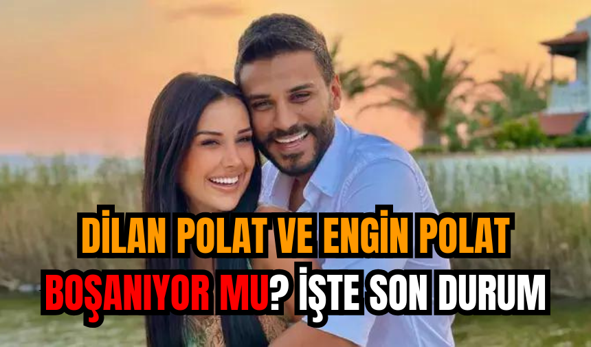 Dilan Polat ve Engin Polat Boşanıyor Mu? İşte Son Durum