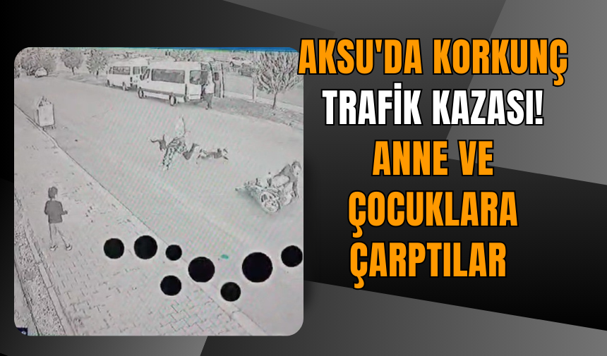 Aksu'da korkunç trafik kazası! Anne ve çocuklara çarptılar