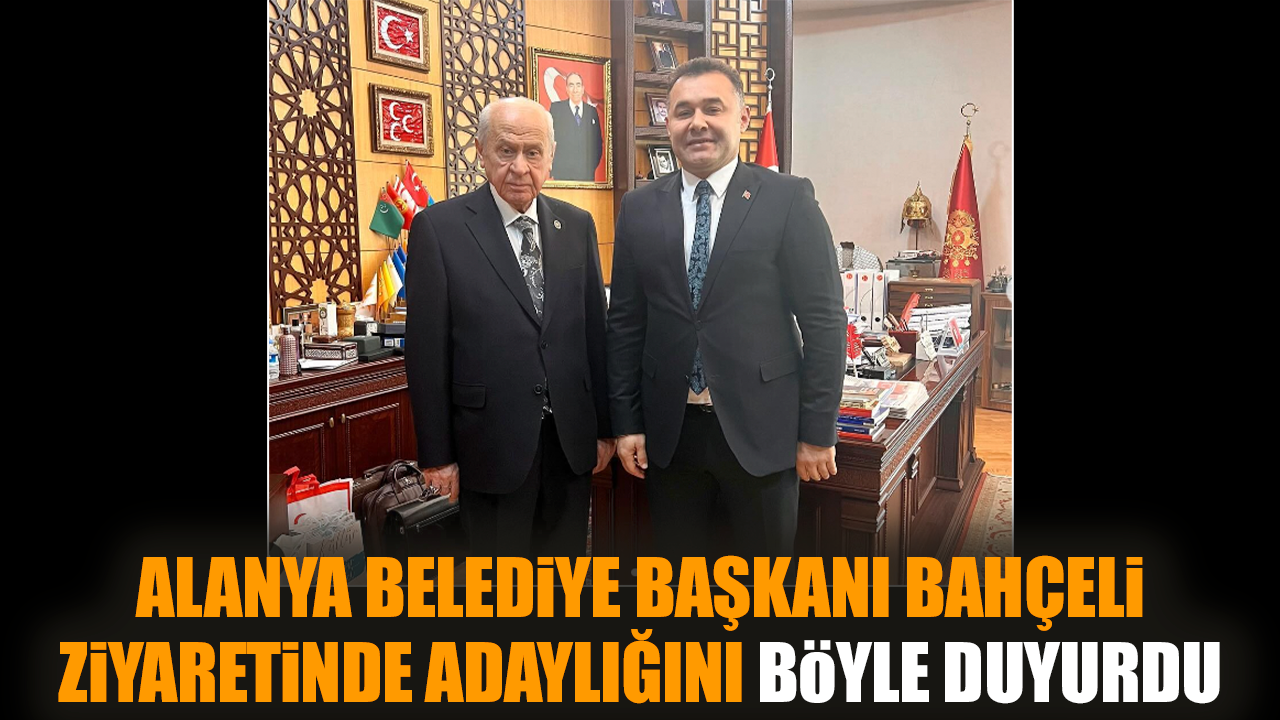 Alanya Belediye Başkanı Bahçeli ziyaretinde adaylığını böyle duyurdu