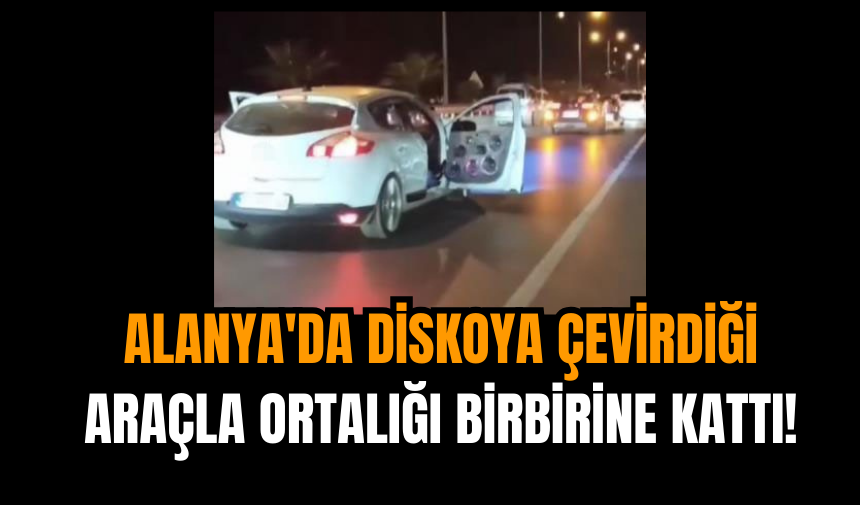 Alanya'da diskoya çevirdiği araçla ortalığı birbirine kattı!