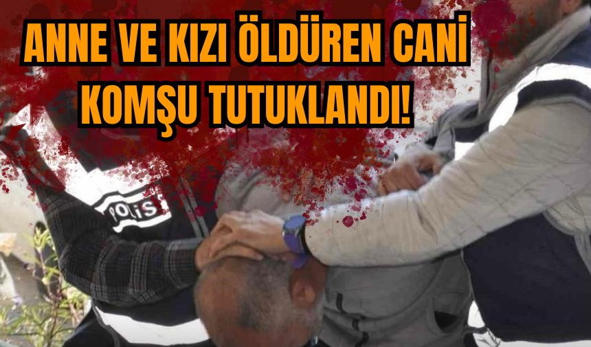 Anne ve kızı öldüren cani komşu tutuklandı!