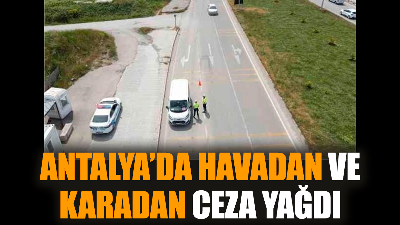 Antalya’da havadan ve karadan ceza yağdı