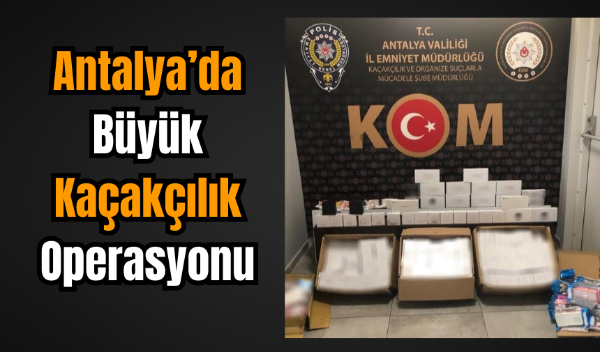 Antalya’da Büyük Kaçakçılık Operasyonu