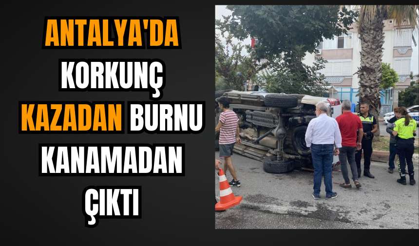 Antalya'da korkunç kazadan burnu kanamadan çıktı