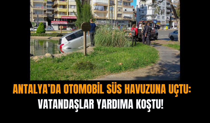 Antalya’da Otomobil Süs Havuzuna Uçtu: Vatandaşlar Yardıma Koştu!