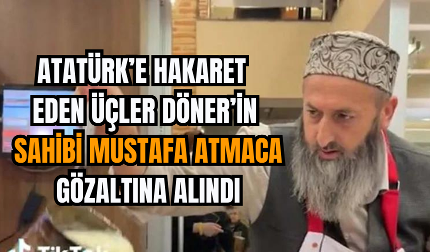 Atatürk’e Hakaret Eden Üçler Döner’in Sahibi Mustafa Atmaca Tutuklandı