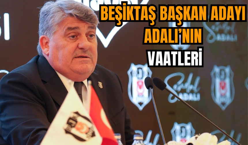 Beşiktaş Başkan Adayı Adalı’nın vaatleri