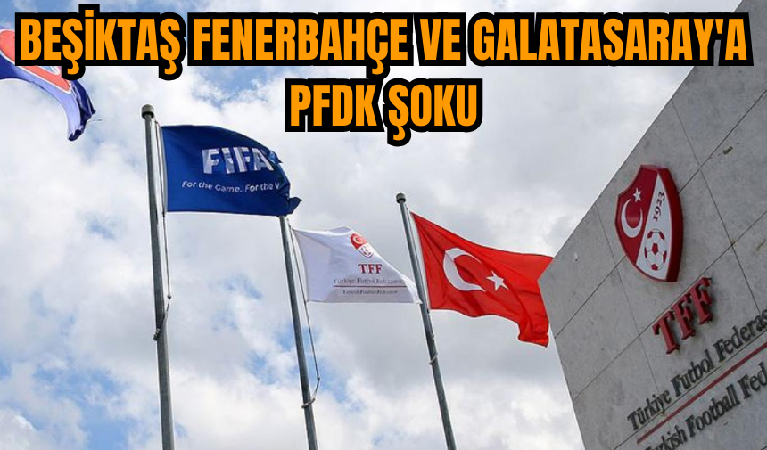 Beşiktaş Fenerbahçe ve Galatasaray'a PFDK şoku