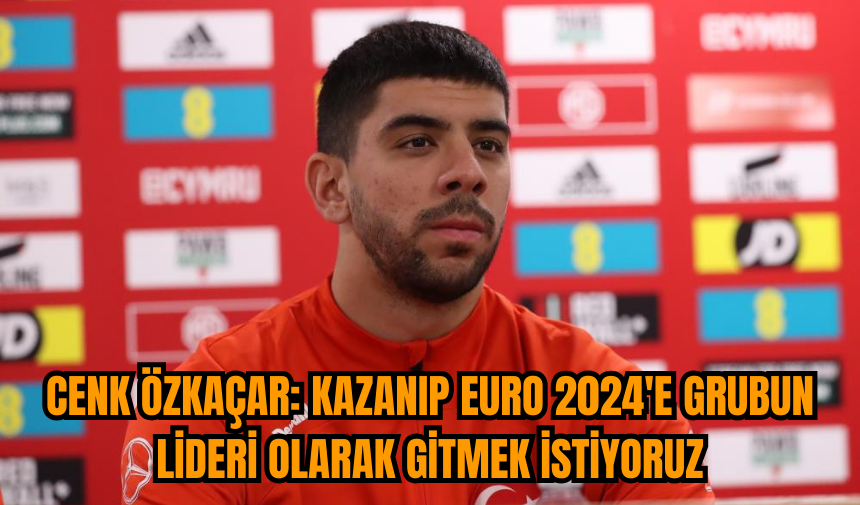 Cenk Özkaçar: Kazanıp EURO 2024'e grubun lideri olarak gitmek istiyoruz