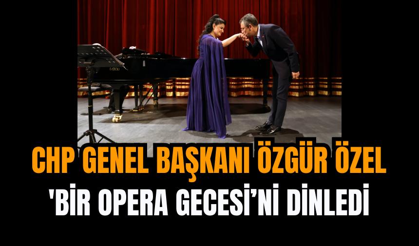 CHP Genel Başkanı Özgür Özel 'Bir Opera Gecesi’ni Dinledi