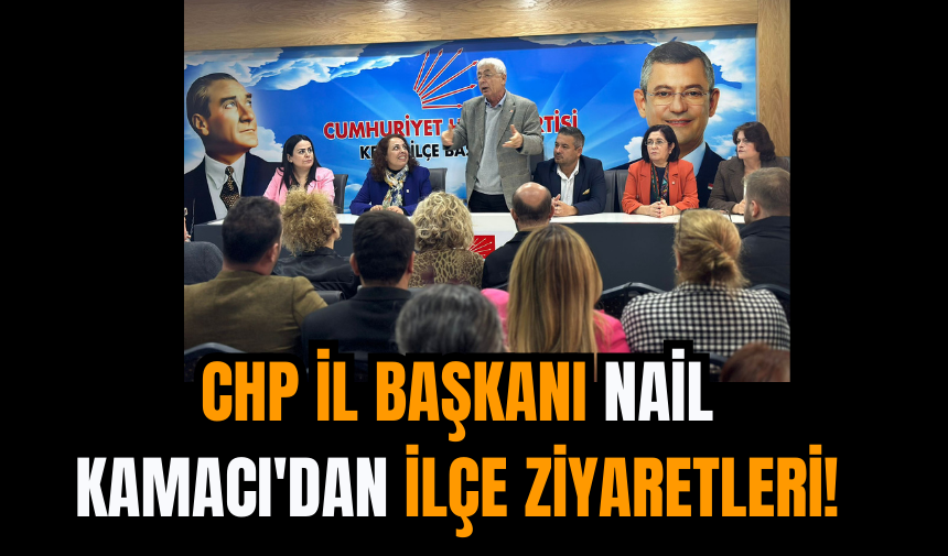 CHP İl Başkanı Nail Kamacı'dan İlçe Ziyaretleri!