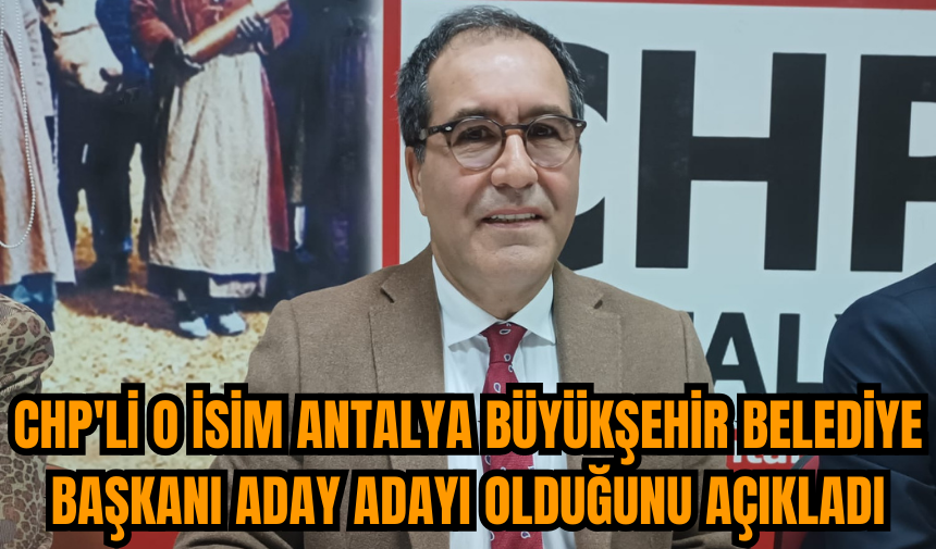 CHP'li o isim Antalya Büyükşehir Belediye Başkanı aday adayı olduğunu açıkladı