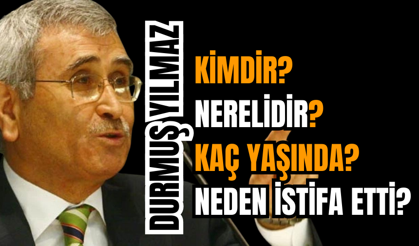 Durmuş Yılmaz Kimdir? Nerelidir? Kaç yaşında? Neden istifa etti?