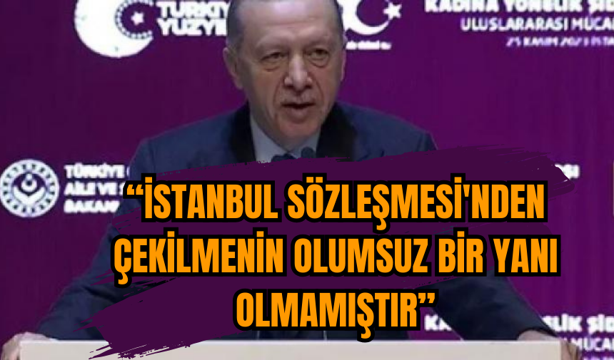 Erdoğan: 'İstanbul Sözleşmesi'nden çekilmenin olumsuz bir yanı olmamıştır'