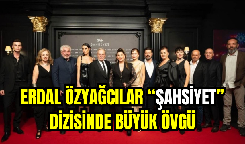 Erdal Özyağcılar “Şahsiyet” Dizisinde Büyük Övgü