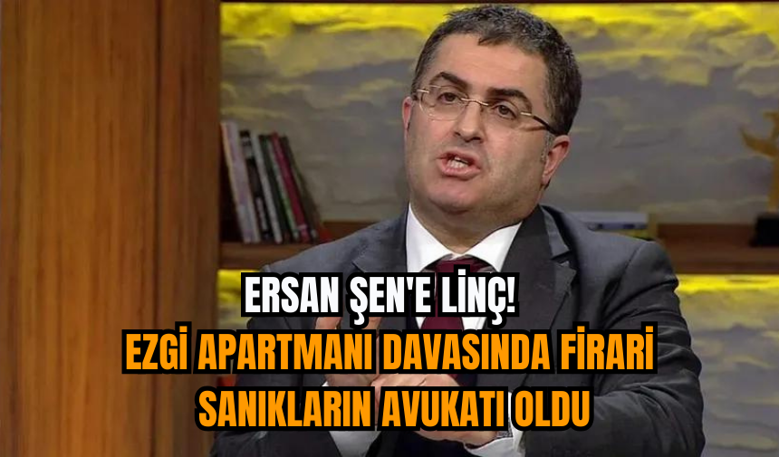 Ersan Şen'e linç!  Ezgi Apartmanı Davasında Firari Sanıkların Avukatı Oldu