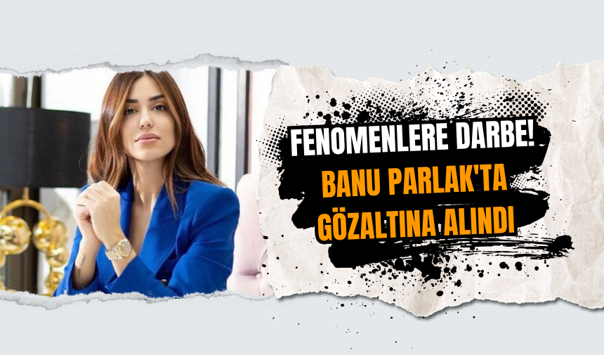 Fenomenlere darbe! Banu Parlak'ta gözaltına alındı