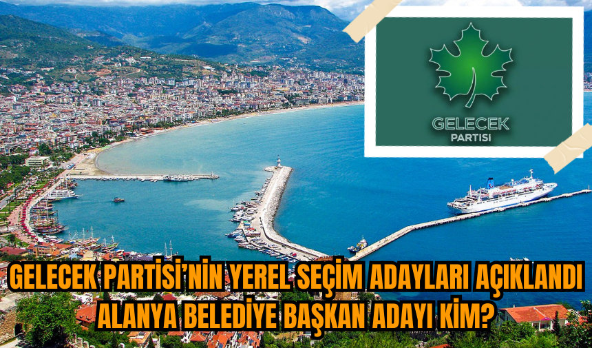 Gelecek Partisi’nin Yerel Seçim Adayları açıklandı Alanya Belediye Başkan adayı kim?