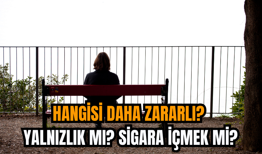 Hangisi daha zararlı? Yalnızlık mı? sigara içmek mi?