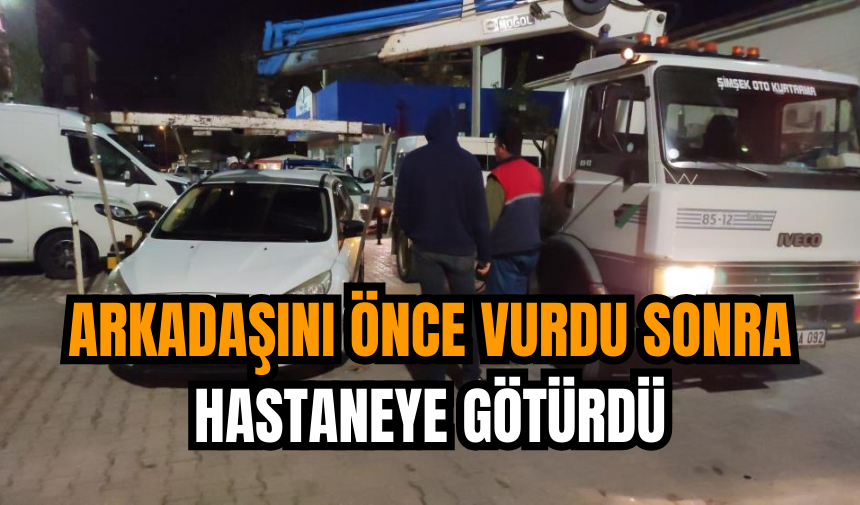 Arkadaşını önce vurdu sonra hastaneye götürdü