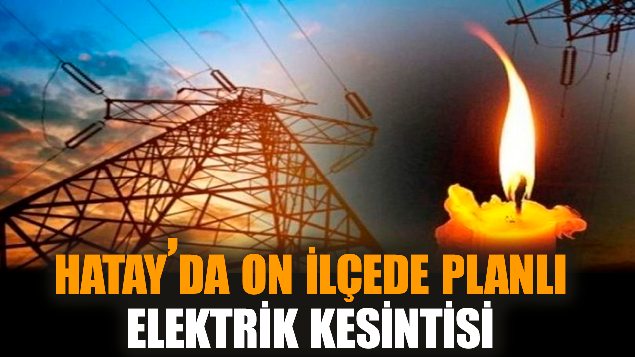 Hatay’da on ilçede planlı elektrik kesintisi!